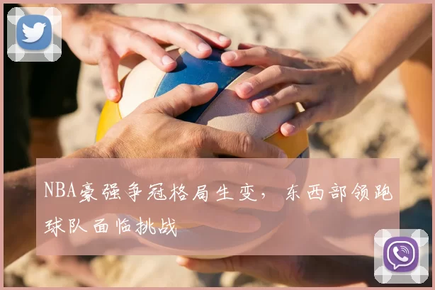NBA豪强争冠格局生变，东西部领跑球队面临挑战
