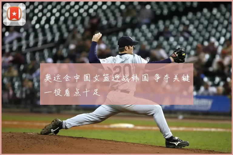 奥运会中国女篮迎战韩国 争夺关键一役看点十足