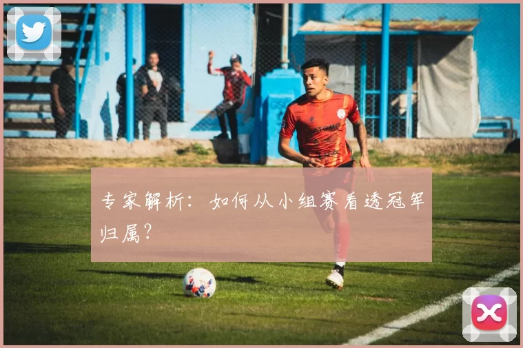 专家解析：如何从小组赛看透冠军归属？