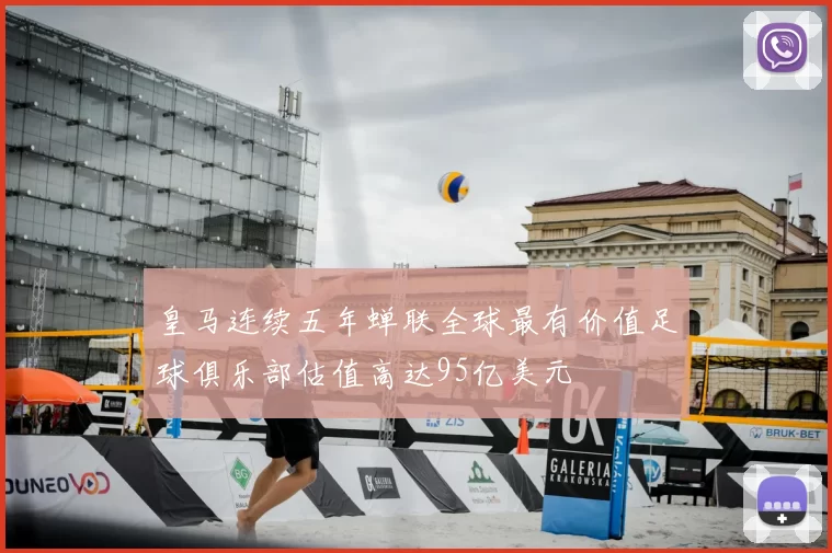 皇马连续五年蝉联全球最有价值足球俱乐部估值高达95亿美元