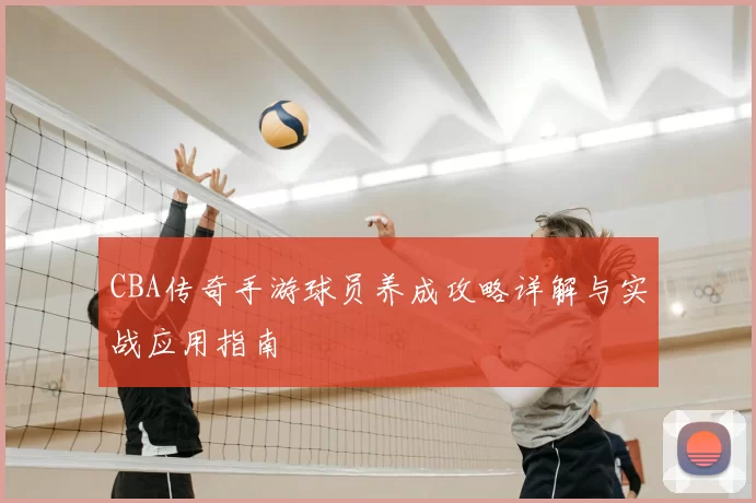 CBA传奇手游球员养成攻略详解与实战应用指南