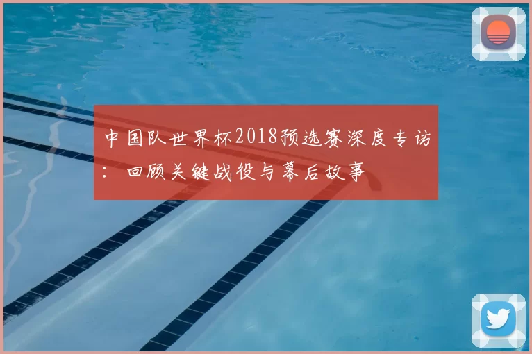 中国队世界杯2018预选赛深度专访:回顾关键战役与幕后故事