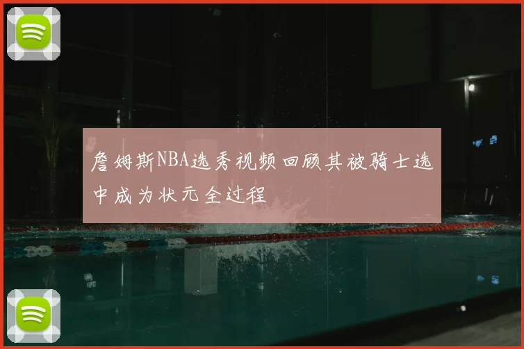 詹姆斯NBA选秀视频回顾其被骑士选中成为状元全过程