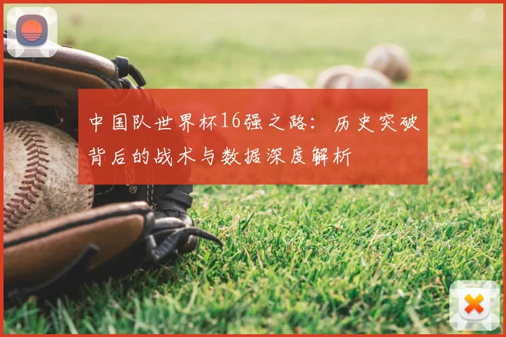 中国队世界杯16强之路:历史突破背后的战术与数据深度解析