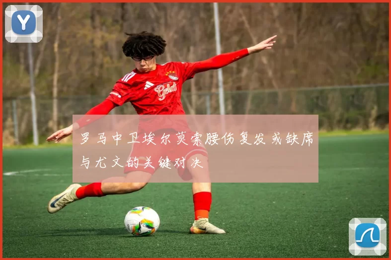 罗马中卫埃尔莫索腰伤复发或缺席与尤文的关键对决