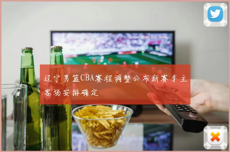 辽宁男篮CBA赛程调整公布新赛季主客场安排确定