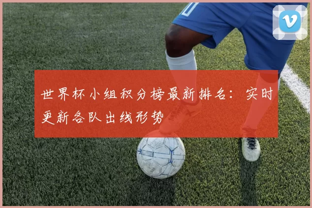 世界杯小组积分榜最新排名：实时更新各队出线形势