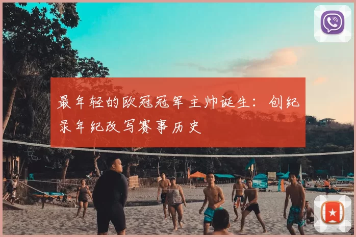 最年轻的欧冠冠军主帅诞生：创纪录年纪改写赛事历史