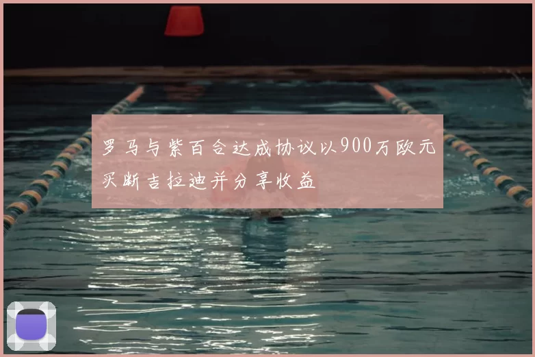 罗马与紫百合达成协议以900万欧元买断吉拉迪并分享收益