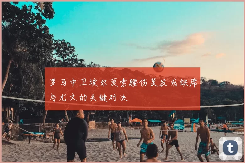 罗马中卫埃尔莫索腰伤复发或缺席与尤文的关键对决