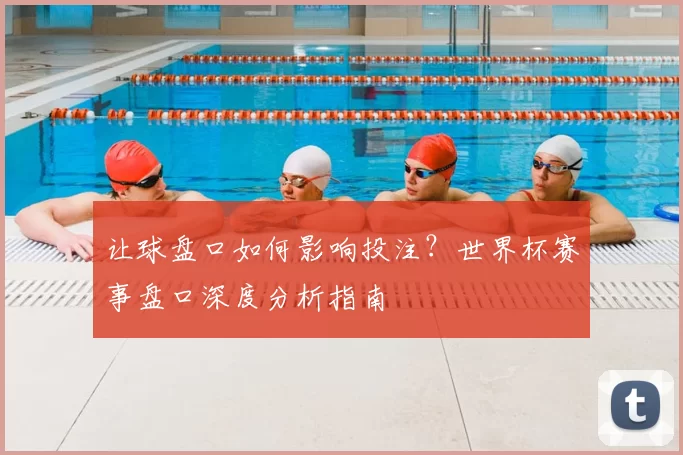 让球盘口如何影响投注?世界杯赛事盘口深度分析指南