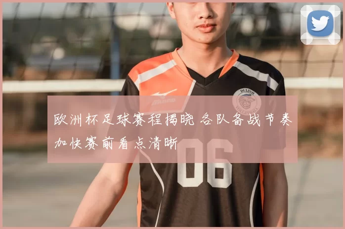 欧洲杯足球赛程揭晓 各队备战节奏加快赛前看点清晰