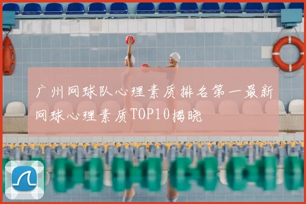 广州网球队心理素质排名第一最新网球心理素质TOP10揭晓