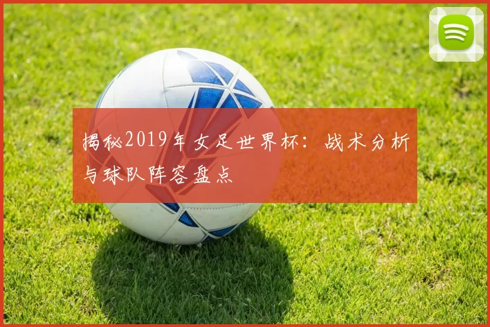 揭秘2019年女足世界杯：战术分析与球队阵容盘点