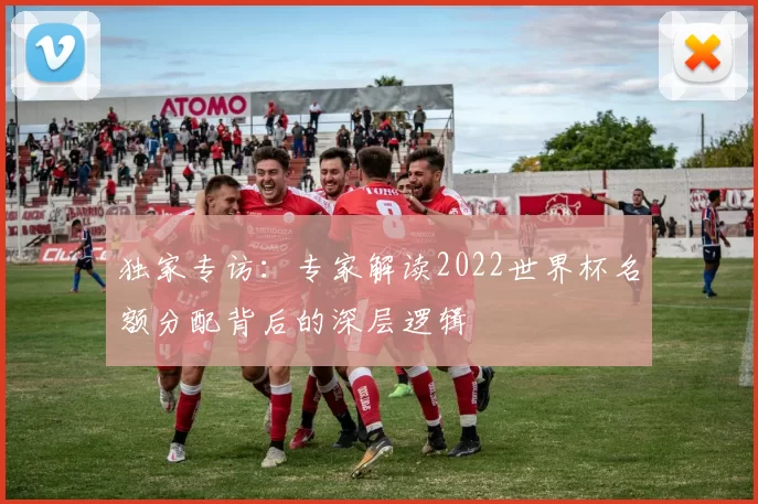 独家专访:专家解读2022世界杯名额分配背后的深层逻辑