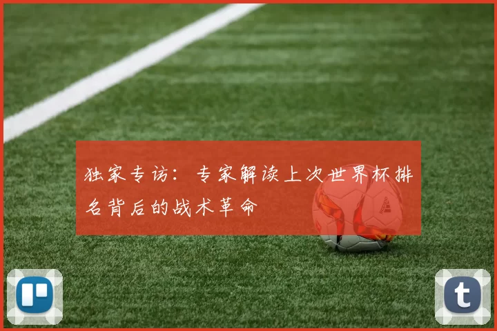 独家专访:专家解读上次世界杯排名背后的战术革命