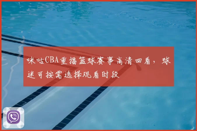 咪咕CBA重播篮球赛事高清回看，球迷可按需选择观看时段