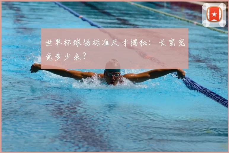 世界杯球场标准尺寸揭秘:长宽究竟多少米?