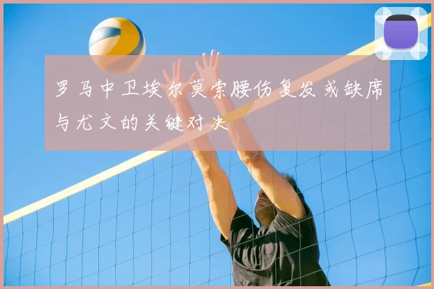 罗马中卫埃尔莫索腰伤复发或缺席与尤文的关键对决