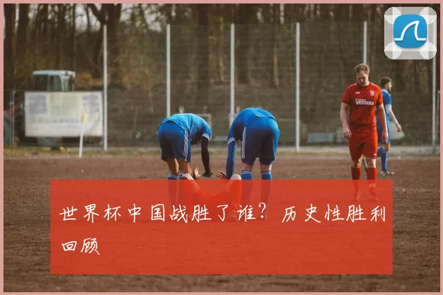 世界杯中国战胜了谁?历史性胜利回顾