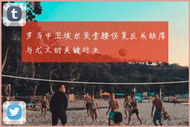 罗马中卫埃尔莫索腰伤复发或缺席与尤文的关键对决