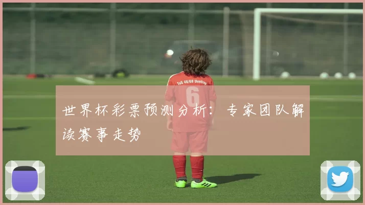 世界杯彩票预测分析:专家团队解读赛事走势