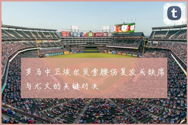 罗马中卫埃尔莫索腰伤复发或缺席与尤文的关键对决