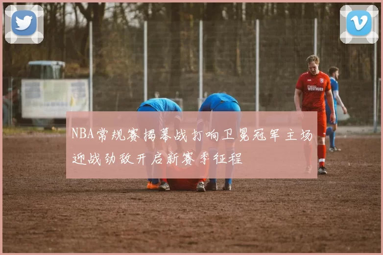 NBA常规赛揭幕战打响卫冕冠军主场迎战劲敌开启新赛季征程
