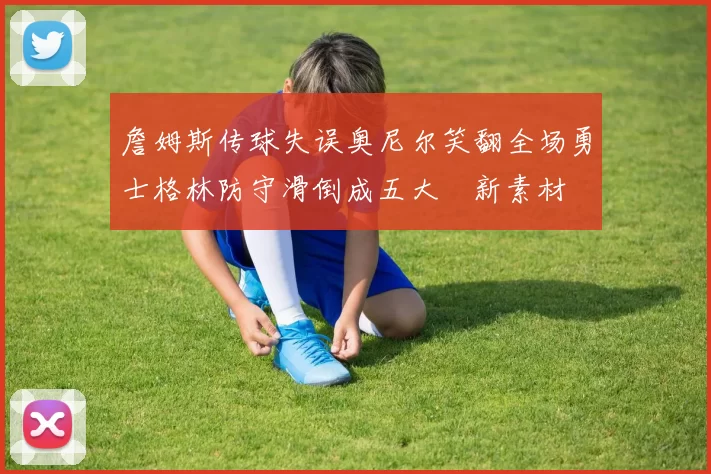 詹姆斯传球失误奥尼尔笑翻全场勇士格林防守滑倒成五大囧新素材