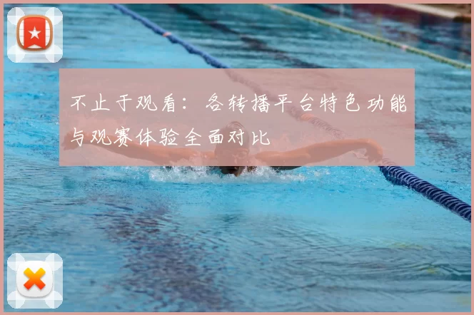 不止于观看：各转播平台特色功能与观赛体验全面对比