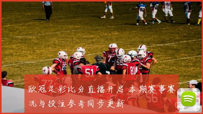 欧冠足彩比分直播开启 本期赛事赛况与投注参考同步更新