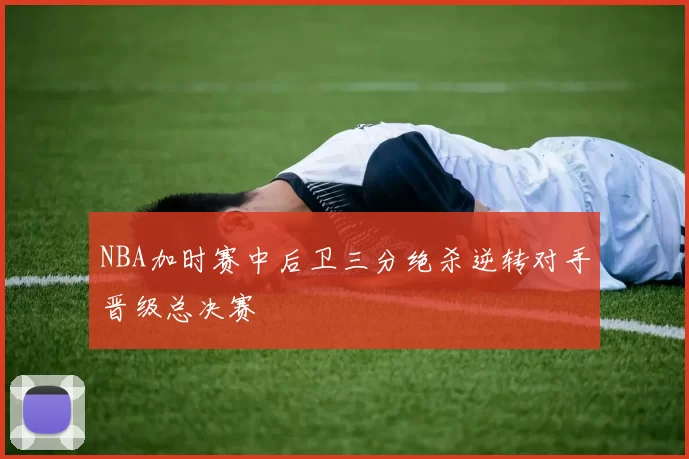 NBA加时赛中后卫三分绝杀逆转对手晋级总决赛