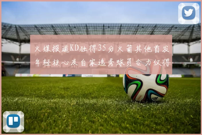 火媒报道KD独得35分火箭其他首发年轻核心及自家选秀球员合力仅得42分