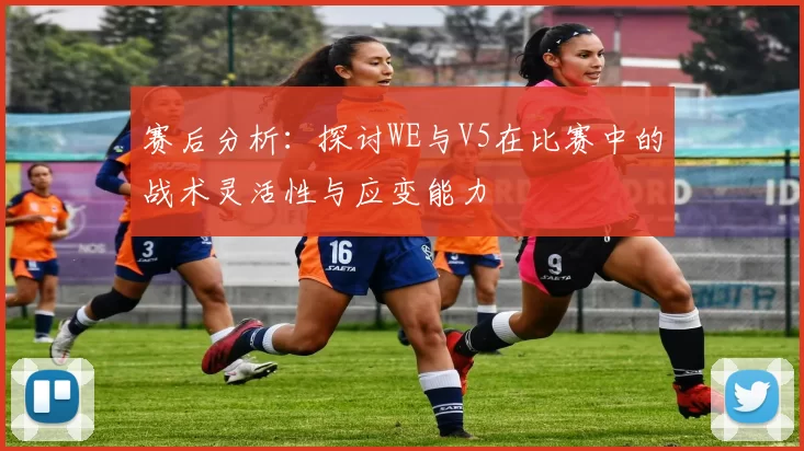 赛后分析：探讨WE与V5在比赛中的战术灵活性与应变能力