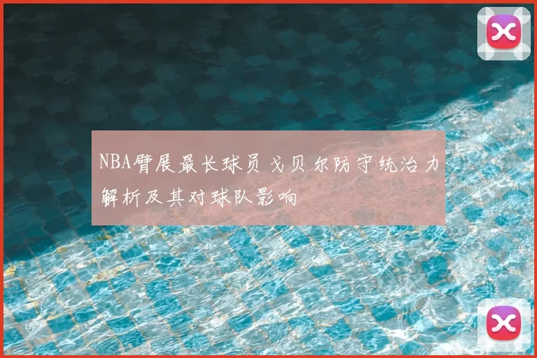 NBA臂展最长球员戈贝尔防守统治力解析及其对球队影响