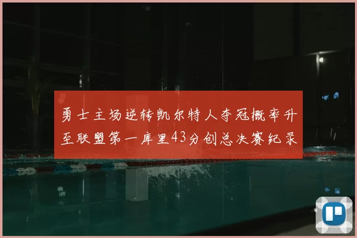 勇士主场逆转凯尔特人夺冠概率升至联盟第一库里43分创总决赛纪录