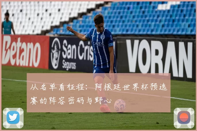 从名单看征程:阿根廷世界杯预选赛的阵容密码与野心