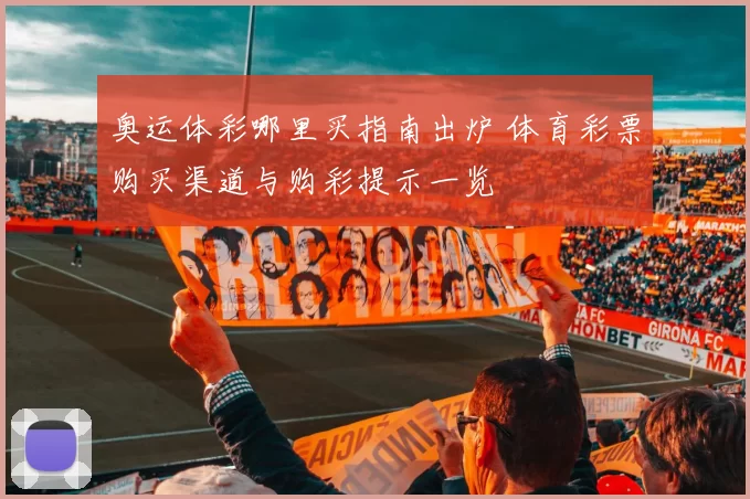 奥运体彩哪里买指南出炉 体育彩票购买渠道与购彩提示一览