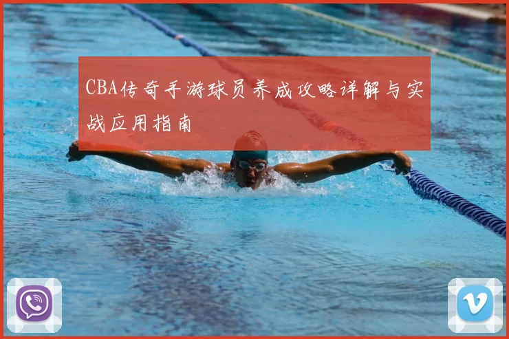 CBA传奇手游球员养成攻略详解与实战应用指南