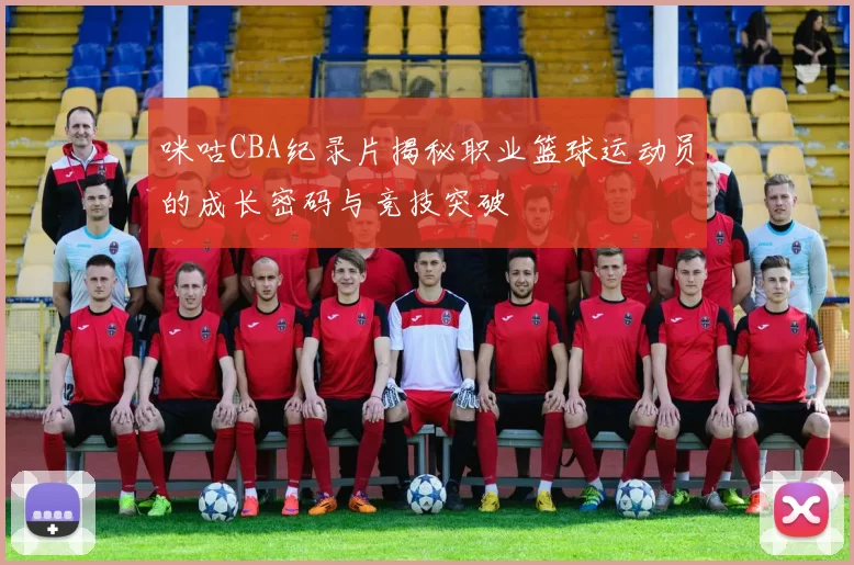 咪咕CBA纪录片揭秘职业篮球运动员的成长密码与竞技突破