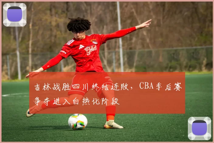 吉林战胜四川终结连败,CBA季后赛争夺进入白热化阶段