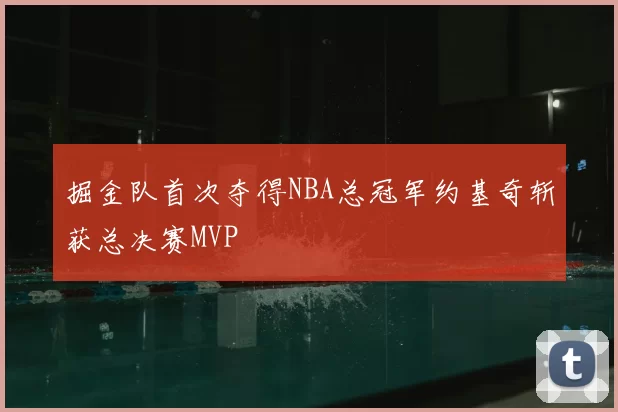 掘金队首次夺得NBA总冠军约基奇斩获总决赛MVP