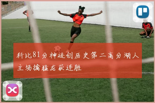 科比81分神迹创历史第二高分湖人主场擒猛龙获连胜