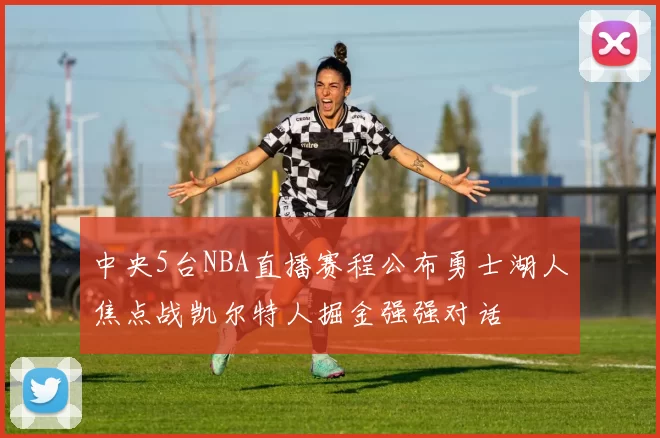 中央5台NBA直播赛程公布勇士湖人焦点战凯尔特人掘金强强对话
