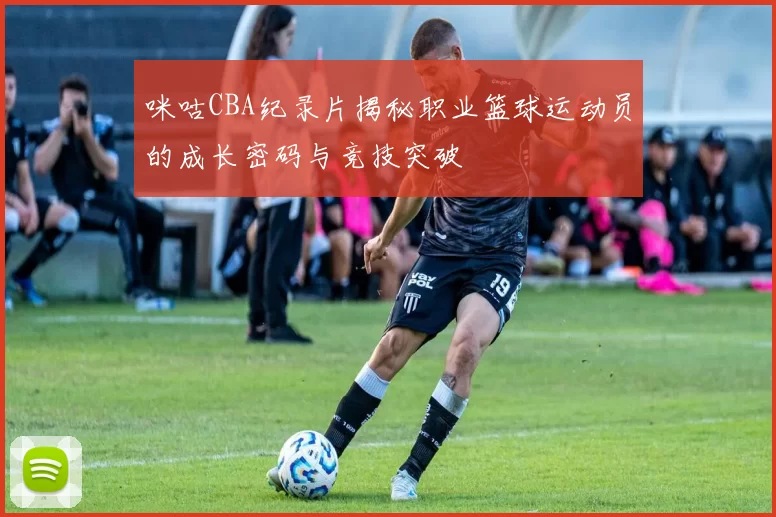 咪咕CBA纪录片揭秘职业篮球运动员的成长密码与竞技突破