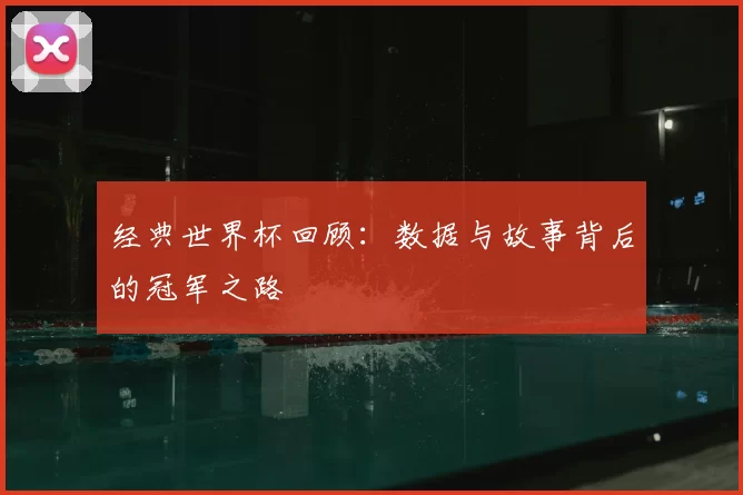 经典世界杯回顾：数据与故事背后的冠军之路