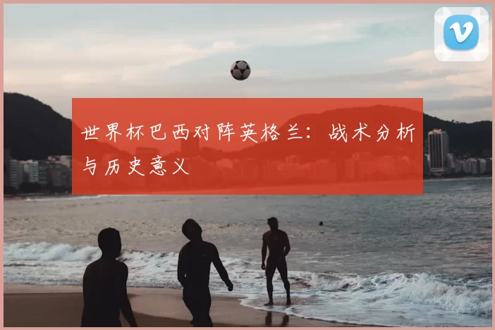 世界杯巴西对阵英格兰:战术分析与历史意义