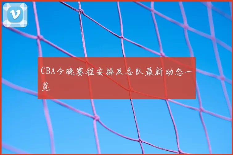 CBA今晚赛程安排及各队最新动态一览