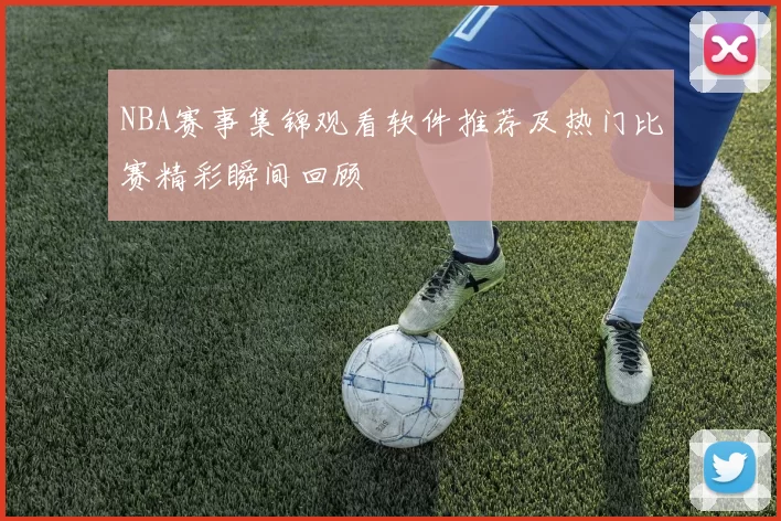NBA赛事集锦观看软件推荐及热门比赛精彩瞬间回顾