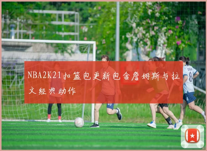 NBA2K21扣篮包更新包含詹姆斯与拉文经典动作
